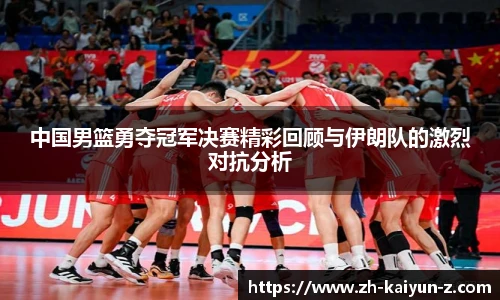 中国男篮勇夺冠军决赛精彩回顾与伊朗队的激烈对抗分析